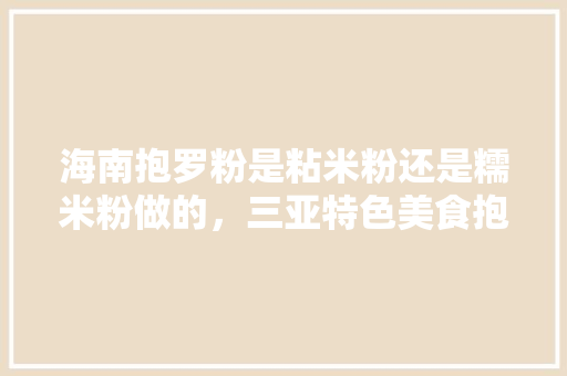 海南抱罗粉是粘米粉还是糯米粉做的，三亚特色美食抱罗粉 海南抱罗粉是粘米粉还是糯米粉做的，三亚特色美食抱罗粉 旅行资讯