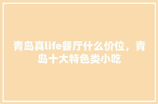 青岛真life餐厅什么价位，青岛十大特色类小吃 青岛真life餐厅什么价位，青岛十大特色类小吃 健康建议