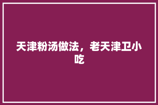 天津粉汤做法，老天津卫小吃 天津粉汤做法，老天津卫小吃 家居窍门