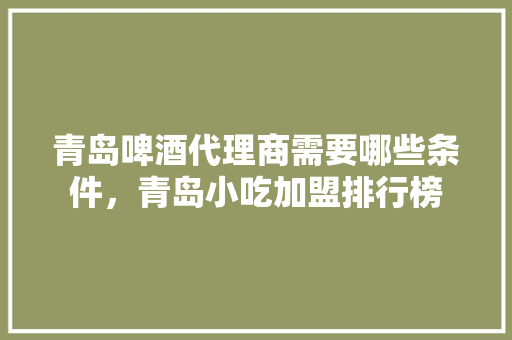 青岛啤酒代理商需要哪些条件，青岛小吃加盟排行榜 青岛啤酒代理商需要哪些条件，青岛小吃加盟排行榜 旅行资讯