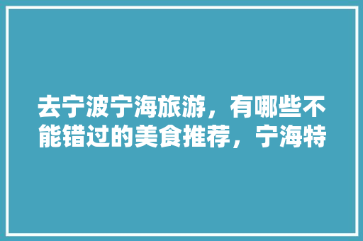 去宁波宁海旅游，有哪些不能错过的美食推荐，宁海特色美食小吃 去宁波宁海旅游，有哪些不能错过的美食推荐，宁海特色美食小吃 美食推荐