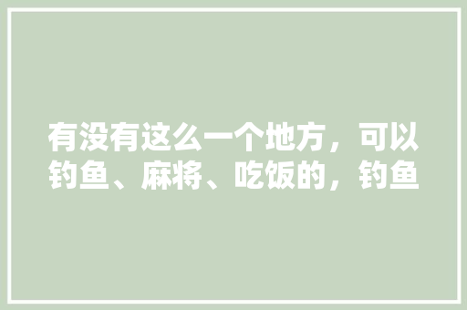 有没有这么一个地方，可以钓鱼、麻将、吃饭的，钓鱼饭店 有没有这么一个地方，可以钓鱼、麻将、吃饭的，钓鱼饭店 旅行资讯