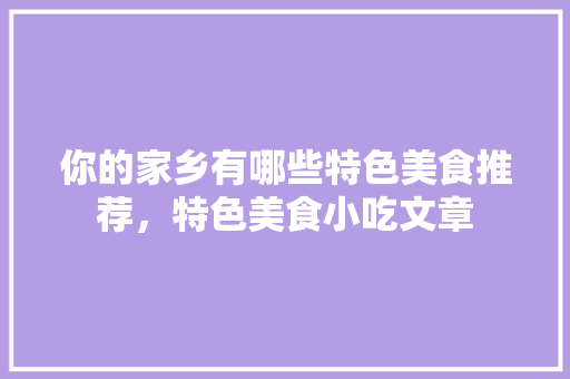 你的家乡有哪些特色美食推荐，特色美食小吃文章 你的家乡有哪些特色美食推荐，特色美食小吃文章 旅行资讯