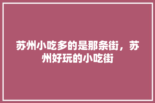 苏州小吃多的是那条街，苏州好玩的小吃街 苏州小吃多的是那条街，苏州好玩的小吃街 美食推荐