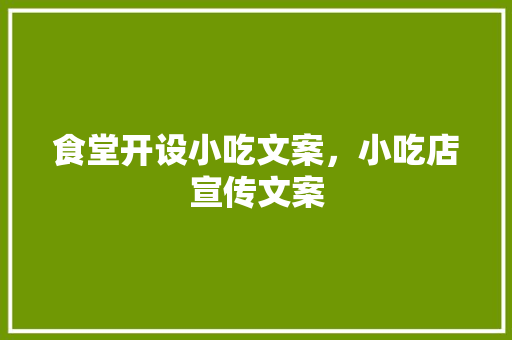 食堂开设小吃文案，小吃店宣传文案 食堂开设小吃文案，小吃店宣传文案 生活指南