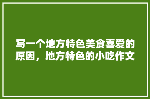 写一个地方特色美食喜爱的原因，地方特色的小吃作文 写一个地方特色美食喜爱的原因，地方特色的小吃作文 美食推荐