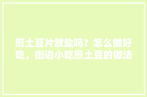 煎土豆片放盐吗？怎么做好吃，街边小吃煎土豆的做法