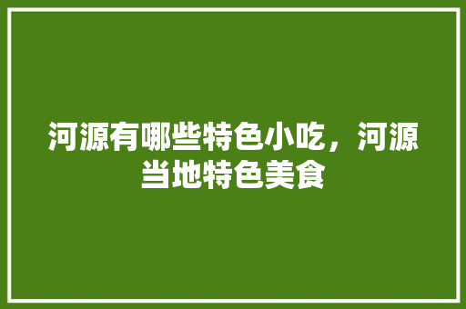 河源有哪些特色小吃，河源当地特色美食 河源有哪些特色小吃，河源当地特色美食 健康建议