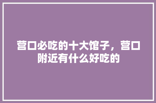营口必吃的十大馆子，营口附近有什么好吃的 营口必吃的十大馆子，营口附近有什么好吃的 旅行资讯