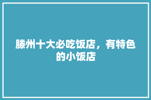 滕州十大必吃饭店，有特色的小饭店 滕州十大必吃饭店，有特色的小饭店 旅行资讯