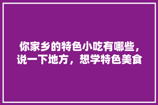 你家乡的特色小吃有哪些，说一下地方，想学特色美食