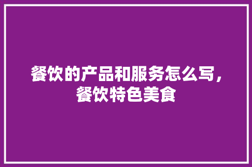 餐饮的产品和服务怎么写，餐饮特色美食 餐饮的产品和服务怎么写，餐饮特色美食 旅行资讯