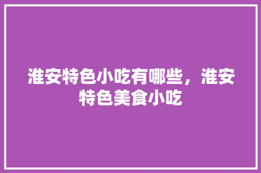 淮安特色小吃有哪些，淮安特色美食小吃 淮安特色小吃有哪些，淮安特色美食小吃 旅行资讯