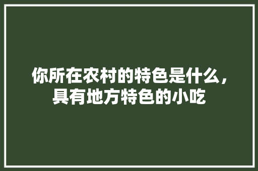 你所在农村的特色是什么，具有地方特色的小吃 你所在农村的特色是什么，具有地方特色的小吃 健康建议