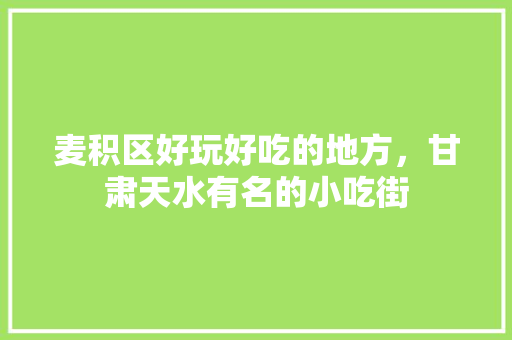 麦积区好玩好吃的地方，甘肃天水有名的小吃街 麦积区好玩好吃的地方，甘肃天水有名的小吃街 健康建议