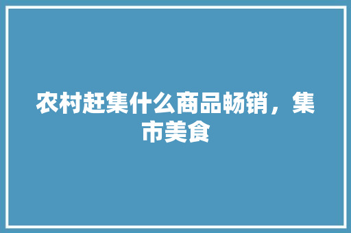 农村赶集什么商品畅销，集市美食 农村赶集什么商品畅销，集市美食 家居窍门