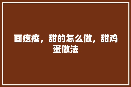 面疙瘩，甜的怎么做，甜鸡蛋做法 面疙瘩，甜的怎么做，甜鸡蛋做法 健康建议
