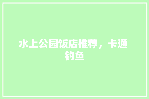 水上公园饭店推荐，卡通 钓鱼 水上公园饭店推荐，卡通 钓鱼 旅行资讯