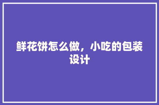 鲜花饼怎么做，小吃的包装设计