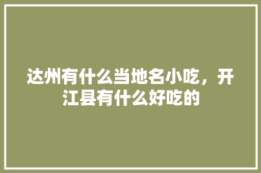 达州有什么当地名小吃，开江县有什么好吃的 达州有什么当地名小吃，开江县有什么好吃的 健康建议