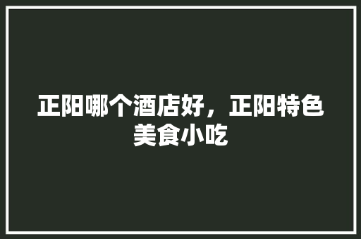 正阳哪个酒店好，正阳特色美食小吃 正阳哪个酒店好，正阳特色美食小吃 旅行资讯