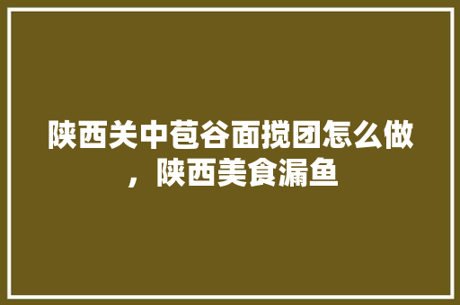 陕西关中苞谷面搅团怎么做，陕西美食漏鱼 陕西关中苞谷面搅团怎么做，陕西美食漏鱼 健康建议