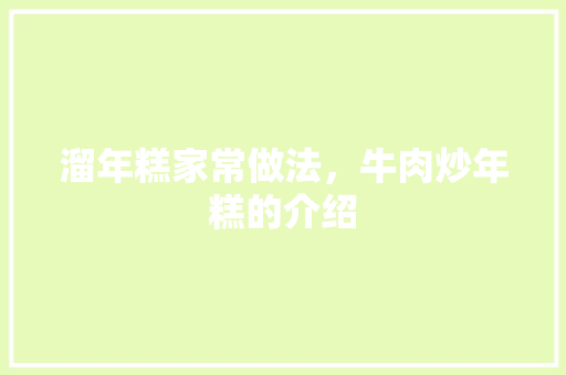 溜年糕家常做法，牛肉炒年糕的介绍 溜年糕家常做法，牛肉炒年糕的介绍 生活指南