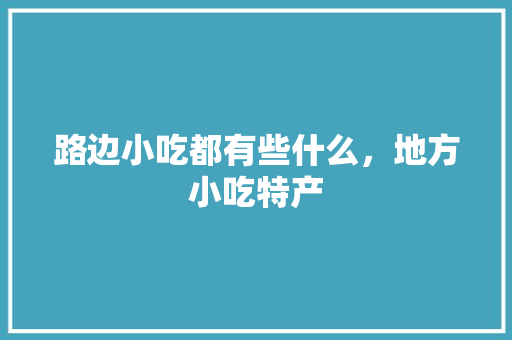 路边小吃都有些什么，地方小吃特产 路边小吃都有些什么，地方小吃特产 旅行资讯