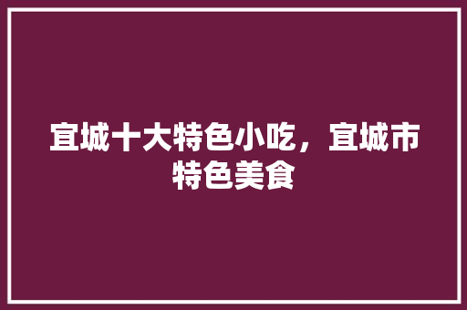 宜城十大特色小吃，宜城市特色美食 宜城十大特色小吃，宜城市特色美食 健康建议