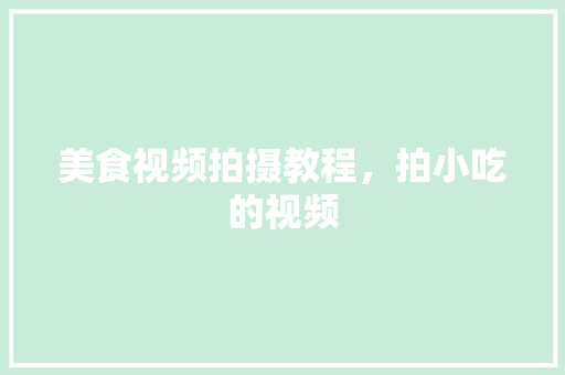 美食视频拍摄教程，拍小吃的视频 美食视频拍摄教程，拍小吃的视频 美食推荐