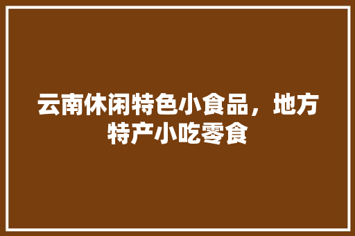 云南休闲特色小食品，地方特产小吃零食