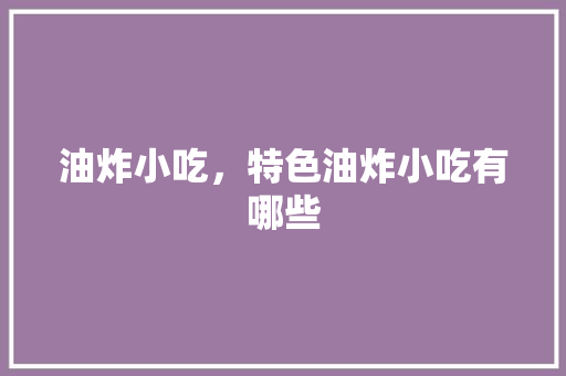 油炸小吃，特色油炸小吃有哪些 油炸小吃，特色油炸小吃有哪些 生活指南