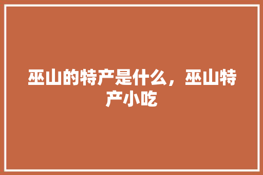 巫山的特产是什么，巫山特产小吃 巫山的特产是什么，巫山特产小吃 旅行资讯