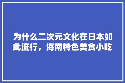 为什么二次元文化在日本如此流行，海南特色美食小吃画画 为什么二次元文化在日本如此流行，海南特色美食小吃画画 旅行资讯