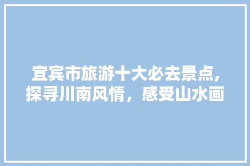 宜宾市旅游十大必去景点,探寻川南风情，感受山水画卷