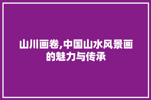 山川画卷,中国山水风景画的魅力与传承