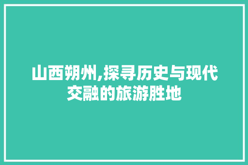 山西朔州,探寻历史与现代交融的旅游胜地