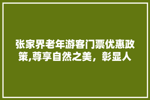 张家界老年游客门票优惠政策,尊享自然之美，彰显人文关怀