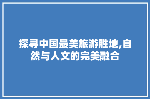 探寻中国最美旅游胜地,自然与人文的完美融合 旅行资讯