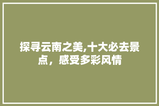 探寻云南之美,十大必去景点，感受多彩风情 家居窍门