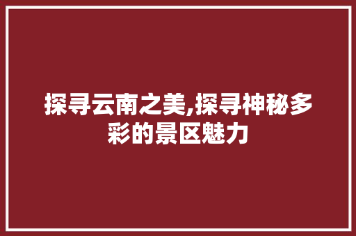 探寻云南之美,探寻神秘多彩的景区魅力