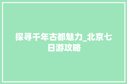 探寻千年古都魅力_北京七日游攻略