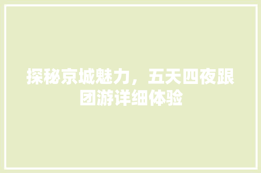 探秘京城魅力，五天四夜跟团游详细体验
