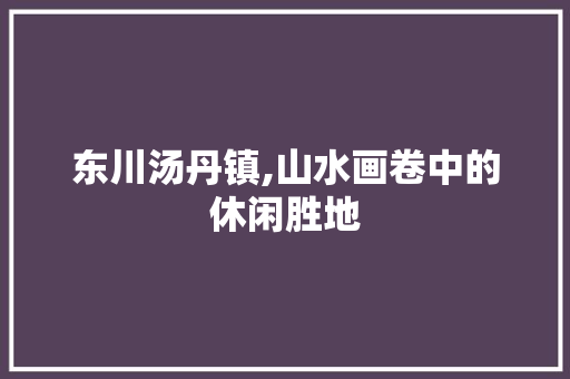 东川汤丹镇,山水画卷中的休闲胜地