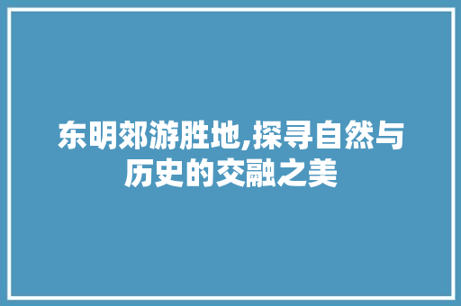 东明郊游胜地,探寻自然与历史的交融之美