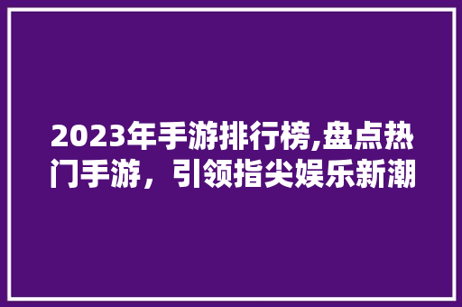 2023年手游排行榜,盘点热门手游，引领指尖娱乐新潮流