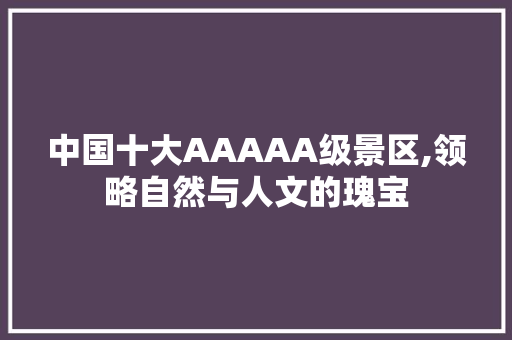 中国十大AAAAA级景区,领略自然与人文的瑰宝