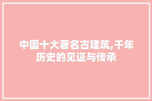 中国十大著名古建筑,千年历史的见证与传承