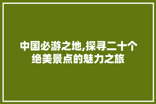 中国必游之地,探寻二十个绝美景点的魅力之旅