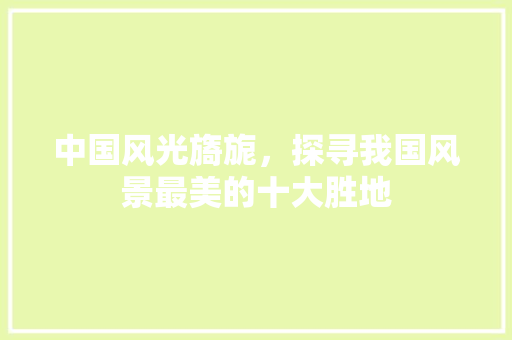 中国风光旖旎，探寻我国风景最美的十大胜地 家居窍门